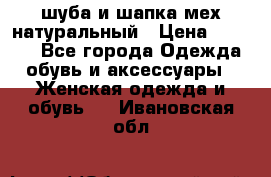 шуба и шапка мех натуральный › Цена ­ 7 000 - Все города Одежда, обувь и аксессуары » Женская одежда и обувь   . Ивановская обл.